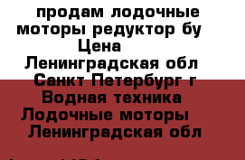 продам лодочные моторы,редуктор бу. › Цена ­ 1 - Ленинградская обл., Санкт-Петербург г. Водная техника » Лодочные моторы   . Ленинградская обл.